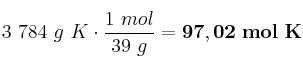 3\ 784\ g\ K\cdot \frac{1\ mol}{39\ g} = \bf 97,02\ mol\ K
