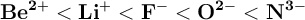 \bf Be^{2+} < Li^+ < F^- < O^{2-} < N^{3-}