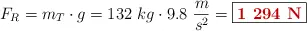 F_R = m_T\cdot g = 132\ kg\cdot 9.8\ \frac{m}{s^2} = \fbox{\color[RGB]{192,0,0}{\bf1\ 294\ N}}