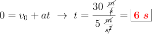 0 = v_0 + at\ \to\ t = \frac{30\ \frac{\cancel{m}}{\cancel{s}}}{5\ \frac{\cancel{m}}{s\cancel{^2}}} = \fbox{\color{red}{\bm{6\ s}}}