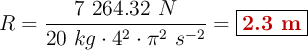 R = \frac{7\ 264.32\ N}{20\ kg\cdot 4^2\cdot \pi^2\ s^{-2}} = \fbox{\color[RGB]{192,0,0}{\bf 2.3\ m}}