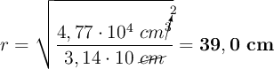 r = \sqrt{\frac{4,77\cdot 10^4\ cm\cancelto{2}{^3}}{3,14\cdot 10\ \cancel{cm}}} = \bf 39,0\ cm