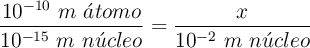 \frac{10^{-10}\ m\ \acute{a}tomo}{10^{-15}\ m\ n\acute{u}cleo} = \frac{x}{10^{-2}\ m\ n\acute{u}cleo}