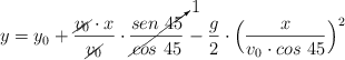 y = y_0 + \frac{\cancel{v_0}\cdot x}{\cancel{v_0}}\cdot \cancelto{1}{\frac{sen\ 45}{cos\ 45}} - \frac{g}{2}\cdot \Big(\frac{x}{v_0\cdot cos\ 45}\Big)^2