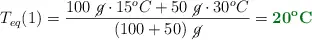 T_{eq}(1) = \frac{100\ \cancel{g}\cdot 15^oC + 50\ \cancel{g}\cdot 30^oC}{(100 + 50)\ \cancel{g}} = \color[RGB]{2,112,20}{\bf 20^o C}