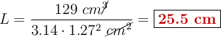 L = \frac{129\ cm\cancel{^3}}{3.14\cdot 1.27^2\ \cancel{cm^2}} = \fbox{\color[RGB]{192,0,0}{\bf 25.5\ cm}}