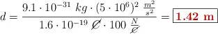 d = \frac{9.1\cdot 10^{-31}\ kg\cdot (5\cdot 10^6)^2\ \frac{m^2}{s^2}}{1.6\cdot 10^{-19}\ \cancel{C}\cdot 100\ \frac{N}{\cancel{C}}} = \fbox{\color[RGB]{192,0,0}{\bf 1.42\ m}}