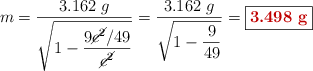 m = \frac{3.162\ g}{\sqrt{1-\dfrac{9\cancel{c^2}/49}{\cancel{c^2}}}} = \frac{3.162\ g}{\sqrt{1 - \dfrac{9}{49}}} = \fbox{\color[RGB]{192,0,0}{\bf 3.498\ g}}