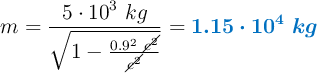 m = \frac{5\cdot 10^3\ kg}{\sqrt{1 - \frac{0.9^2\ \cancel{c^2}}{\cancel{c^2}}}} = \color[RGB]{0,112,192}{\bm{1.15\cdot 10^4\ kg}}