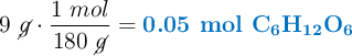 9\ \cancel{g}\cdot \frac{1\ mol}{180\ \cancel{g}} = \color[RGB]{0,112,192}{\textbf{0.05\ \ce{mol\ C6H12O6}}}