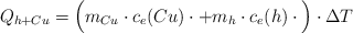 Q_{h+Cu} = \Big(m_{Cu}\cdot c_e(Cu)\cdot + m_h\cdot c_e(h)\cdot\Big)\cdot \Delta T