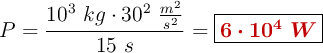 P = \frac{10^3\ kg\cdot 30^2\ \frac{m^2}{s^2}}{15\ s} = \fbox{\color[RGB]{192,0,0}{\bm{6\cdot 10^4\ W}}}