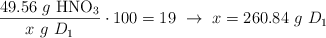 \frac{49.56\ g\ \ce{HNO3}}{x\ g\ D_1}\cdot 100 = 19\ \to\ x = 260.84\ g\ D_1
