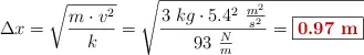 \Delta x = \sqrt{\frac{m\cdot v^2}{k}} = \sqrt{\frac{3\ kg\cdot 5.4^2\ \frac{m^2}{s^2}}{93\ \frac{N}{m}} = \fbox{\color[RGB]{192,0,0}{\bf 0.97\ m}}