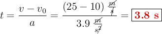 t = \frac{v - v_0}{a} = \frac{(25 - 10)\ \frac{\cancel{m}}{\cancel{s}}}{3.9\ \frac{\cancel{m}}{s\cancel{^2}}}= \fbox{\color[RGB]{192,0,0}{\bf 3.8\ s}}