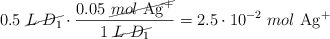 0.5\ \cancel{L\ D_1}\cdot \frac{0.05\ \cancel{mol\ \ce{Ag+}}}{1\ \cancel{L\ D_1}} = 2.5\cdot 10^{-2}\ mol\ \ce{Ag+}