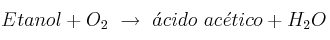 Etanol + O_2\ \to\ \acute{a}cido\ ac\acute{e}tico + H_2O