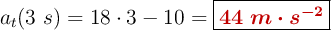 a_t(3\ s) = 18\cdot 3 - 10 = \fbox{\color[RGB]{192,0,0}{\bm{44\ m\cdot s^{-2}}}}