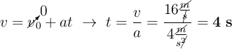 v = \cancelto{0}v_0 + at\ \to\ t = \frac{v}{a} = \frac{16\frac{\cancel{m}}{\cancel{s}}}{4\frac{\cancel{m}}{s\cancel{^2}}} = \bf 4\ s