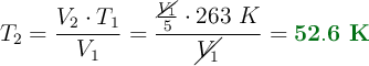 T_2 = \frac{V_2\cdot T_1}{V_1} = \frac{\frac{\cancel{V_1}}{5}\cdot 263\ K}{\cancel{V_1}} = \color[RGB]{2,112,20}{\bf 52.6\ K}