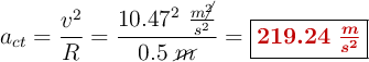 a_{ct} = \frac{v^2}{R} = \frac{10.47^2\ \frac{m\cancel{^2}}{s^2}}{0.5\ \cancel{m}} = \fbox{\color[RGB]{192,0,0}{\bm{219.24\ \frac{m}{s^2}}}}