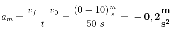 a_m = \frac{v_f - v_0}{t} = \frac{(0 - 10)\frac{m}{s}}{50\ s} = \bf -0,2\frac{m}{s^2}