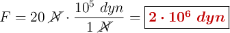 F = 20\ \cancel{N}\cdot \frac{10^5\ dyn}{1\ \cancel{N}}= \fbox{\color[RGB]{192,0,0}{\bm{2\cdot 10^6\ dyn}}}