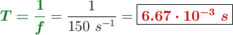 {\color[RGB]{2,112,20}{\bm{T = \frac{1}{f}}}} = \frac{1}{150\ s^{-1}} = \fbox{\color[RGB]{192,0,0}{\bm{6.67\cdot 10^{-3}\ s}}}
