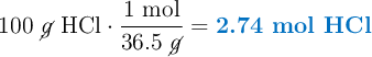 100\ \cancel{g}\ \ce{HCl}\cdot \frac{1\ \text{mol}}{36.5\ \cancel{g}} = \color[RGB]{0,112,192}{\textbf{2.74\ \ce{mol\ HCl}}