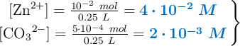 \left{ [\ce{Zn^2+}] = \frac{10^{-2}\ mol}{0.25\ L} = {\color[RGB]{0,112,192}{\bm{4\cdot 10^{-2}\ M}}} \atop [\ce{CO3^2-}] = \frac{5\cdot 10^{-4}\ mol}{0.25\ L} = {\color[RGB]{0,112,192}{\bm{2\cdot 10^{-3}\ M}}} \right \}