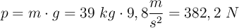 p = m\cdot g = 39\ kg\cdot 9,8\frac{m}{s^2} = 382,2\ N