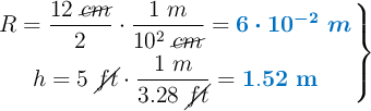 \left R = \dfrac{12\ \cancel{cm}}{2}\cdot \dfrac{1\ m}{10^2\ \cancel{cm}} = {\color[RGB]{0,112,192}{\bm{6\cdot 10^{-2}\ m}}} \atop h = 5\ \cancel{ft}\cdot \dfrac{1\ m}{3.28\ \cancel{ft}} = {\color[RGB]{0,112,192}{\bf 1.52\ m}} \right \}