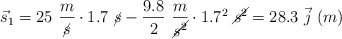 \vec s_1 = 25\ \frac{m}{\cancel{s}}\cdot 1.7\ \cancel{s} - \frac{9.8}{2}\ \frac{m}{\cancel{s^2}}\cdot 1.7^2\ \cancel{s^2}  = 28.3\ \vec j\ (m)