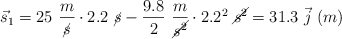 \vec s_1 = 25\ \frac{m}{\cancel{s}}\cdot 2.2\ \cancel{s} - \frac{9.8}{2}\ \frac{m}{\cancel{s^2}}\cdot 2.2^2\ \cancel{s^2}  = 31.3\ \vec j\ (m)