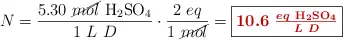 N = \frac{5.30\ \cancel{mol}\ \ce{H2SO4}}{1\ L\ D}\cdot \frac{2\ eq}{1\ \cancel{mol}} = \fbox{\color[RGB]{192,0,0}{\bm{10.6\ \frac{eq\ \ce{H2SO4}}{L\ D}}}}