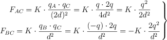 \left F_{AC} = K\cdot \dfrac{q_A\cdot q_C}{(2d)^2} = K\cdot \dfrac{q\cdot 2q}{4d^2} = K\cdot \dfrac{q^2}{2d^2} \atop F_{BC} = K\cdot \dfrac{q_B\cdot q_C}{d^2} = K\cdot \dfrac{(-q)\cdot 2q}{d^2} = - K\cdot \dfrac{2q^2}{d^2} \right \}