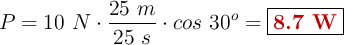 P = 10\ N\cdot \frac{25\ m}{25\ s}\cdot cos\ 30^o= \fbox{\color[RGB]{192,0,0}{\bf 8.7\ W}}