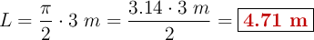 L = \frac{\pi}{2}\cdot 3\ m= \frac{3.14\cdot 3\ m}{2} = \fbox{\color[RGB]{192,0,0}{\bf 4.71\ m}}