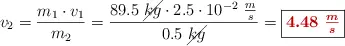 v_2 = \frac{m_1\cdot v_1}{m_2} = \frac{89.5\ \cancel{kg}\cdot 2.5\cdot 10^{-2}\ \frac{m}{s}}{0.5\ \cancel{kg}} = \fbox{\color[RGB]{192,0,0}{\bm{4.48\ \frac{m}{s}}}}