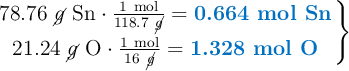 \left 78.76\ \cancel{g}\ \ce{Sn}\cdot \frac{1\ \text{mol}}{118.7\ \cancel{g}} = {\color[RGB]{0,112,192}{\textbf{0.664 mol Sn}}} \atop 21.24\ \cancel{g}\ \ce{O}\cdot \frac{1\ \text{mol}}{16\ \cancel{g}} = {\color[RGB]{0,112,192}{\textbf{1.328 mol O}}}} \right \}