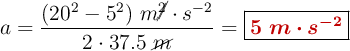 a = \frac{(20^2 - 5^2)\ m\cancel{^2}\cdot s^{-2}}{2\cdot 37.5\ \cancel{m}} = \fbox{\color[RGB]{192,0,0}{\bm{5\ m\cdot s^{-2}}}}