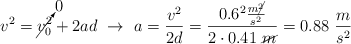 v^2 = \cancelto{0}{v_0^2} + 2ad\ \to\ a = \frac{v^2}{2d} = \frac{0.6^2\frac{m\cancel{^2}}{s^2}}{2\cdot 0.41\ \cancel{m}} = 0.88\ \frac{m}{s^2}