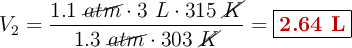 V_2= \frac{1.1\ \cancel{atm}\cdot 3\ L\cdot 315\ \cancel{K}}{1.3\ \cancel{atm}\cdot 303\ \cancel{K}} = \fbox{\color[RGB]{192,0,0}{\bf 2.64\ L}}