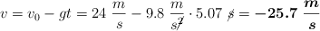 v = v_0 - gt = 24\ \frac{m}{s} - 9.8\ \frac{m}{s\cancel{^2}}\cdot 5.07\ \cancel{s} = \bm{-25.7\ \frac{m}{s}}}}