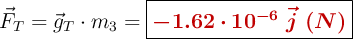 \vec F_T= \vec g_T\cdot m_3 = \fbox{\color[RGB]{192,0,0}{\bm{-1.62\cdot 10^{-6}\ \vec j\ (N)}}}