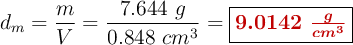 d_m = \frac{m}{V} = \frac{7.644\ g}{0.848\ cm^3} = \fbox{\color[RGB]{192,0,0}{\bm{9.0142 \ \frac{g}{cm^3}}}}