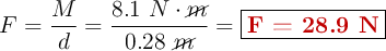 F = \frac{M}{d} = \frac{8.1\ N\cdot \cancel{m}}{0.28\ \cancel{m}} = \fbox{\color[RGB]{192,0,0}{\bf F = 28.9\ N}}