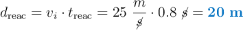 d_{\text{reac}} = v_i\cdot t_{\text{reac}} = 25\ \frac{m}{\cancel{s}}\cdot 0.8\ \cancel{s} = \color[RGB]{0,112,192}{\bf 20\ m}