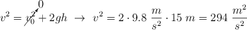 v^2 = \cancelto{0}{v_0^2} + 2gh\ \to\ v^2 = 2\cdot 9.8\ \frac{m}{s^2}\cdot 15\ m = 294\ \frac{m^2}{s^2}