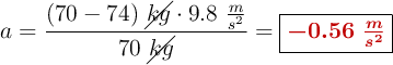 a = \frac{(70 - 74)\ \cancel{kg}\cdot 9.8\ \frac{m}{s^2}}{70\ \cancel{kg}}= \fbox{\color[RGB]{192,0,0}{\bm{- 0.56\ \frac{m}{s^2}}}}